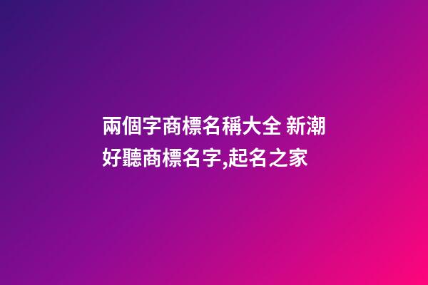 兩個字商標名稱大全 新潮好聽商標名字,起名之家-第1張-商標起名-玄機派